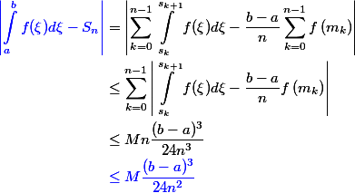 \begin {aligned}{\blue \left |\int_{a}^{b}{f(\xi)d\xi}-S_n\right|} &= \left|\sum_{k=0}^{n-1}{\int_{s_k}^{s_{k+1}}{f(\xi)d\xi}} - \frac{b-a}{n}\sum_{k=0}^{n-1}f\left(m_k\right)\right| \\ & \leq \sum_{k=0}^{n-1}\left|\int_{s_k}^{s_{k+1}}{f(\xi)d\xi}-\frac{b-a}{n}f\left(m_k\right)\right| \\ & \leq Mn\frac{(b-a)^3}{24n^3}\\ &\blue \leq M\frac{(b-a)^3}{24n^2}\end{aligned}